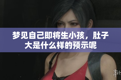 梦见自己即将生小孩，肚子大是什么样的预示呢