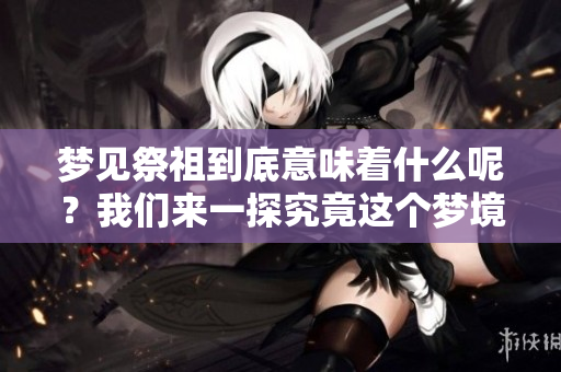 梦见祭祖到底意味着什么呢？我们来一探究竟这个梦境的深层含义。