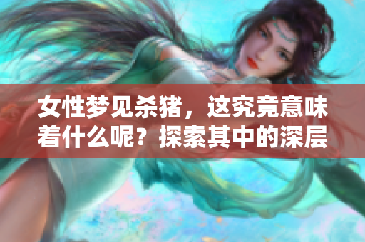 女性梦见杀猪，这究竟意味着什么呢？探索其中的深层含义和象征。