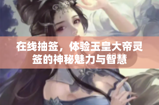 在线抽签，体验玉皇大帝灵签的神秘魅力与智慧