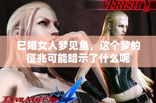已婚女人梦见鱼，这个梦的征兆可能暗示了什么呢