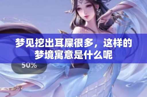 梦见挖出耳屎很多，这样的梦境寓意是什么呢