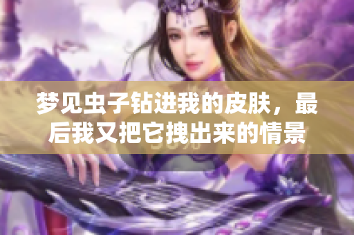 梦见虫子钻进我的皮肤，最后我又把它拽出来的情景