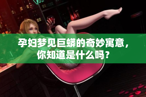 孕妇梦见巨蟒的奇妙寓意，你知道是什么吗？