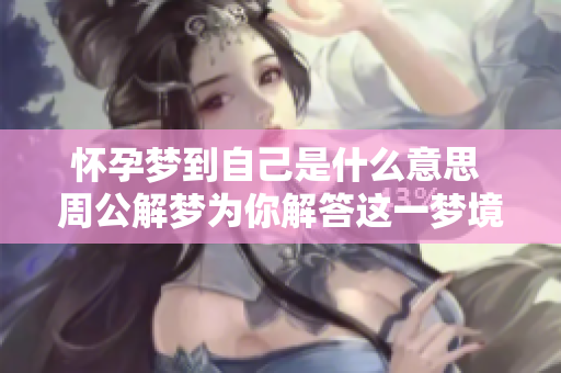 怀孕梦到自己是什么意思 周公解梦为你解答这一梦境的隐含含义