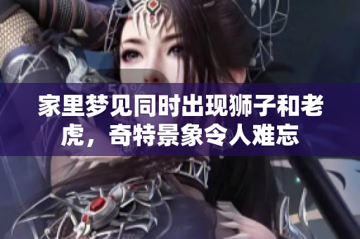 家里梦见同时出现狮子和老虎，奇特景象令人难忘
