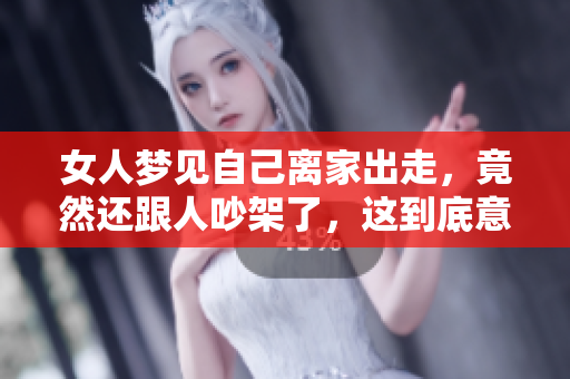 女人梦见自己离家出走，竟然还跟人吵架了，这到底意味着什么呢
