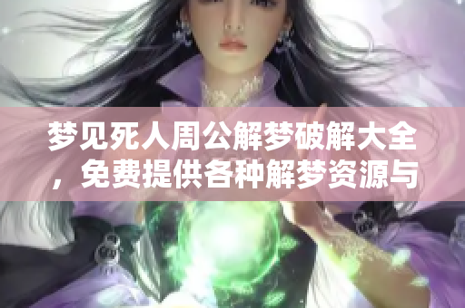 梦见死人周公解梦破解大全，免费提供各种解梦资源与技巧