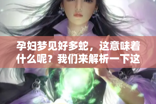 孕妇梦见好多蛇，这意味着什么呢？我们来解析一下这个梦境的深层含义。