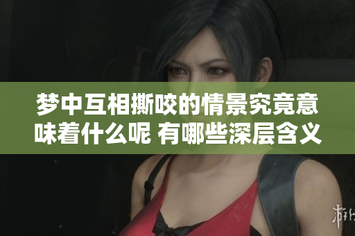 梦中互相撕咬的情景究竟意味着什么呢 有哪些深层含义值得探讨呢
