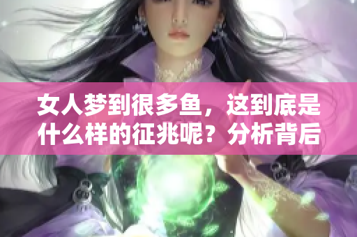 女人梦到很多鱼，这到底是什么样的征兆呢？分析背后寓意揭示秘密