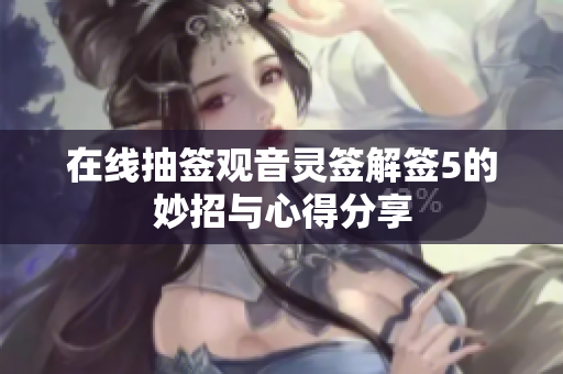 在线抽签观音灵签解签5的妙招与心得分享