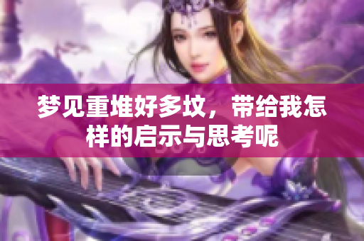 梦见重堆好多坟，带给我怎样的启示与思考呢