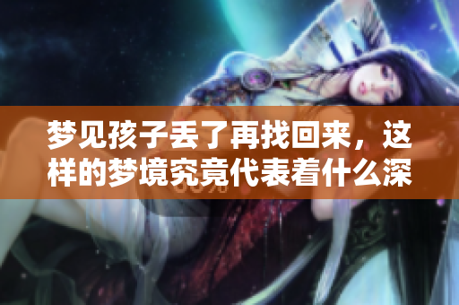 梦见孩子丢了再找回来，这样的梦境究竟代表着什么深意呢