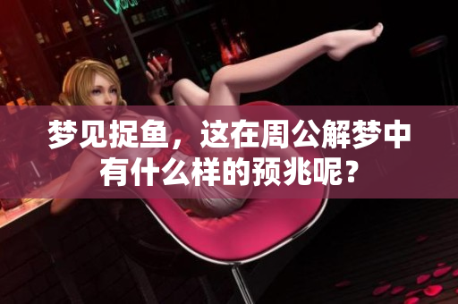 梦见捉鱼，这在周公解梦中有什么样的预兆呢？