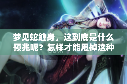 梦见蛇缠身，这到底是什么预兆呢？怎样才能甩掉这种梦境的影响呢