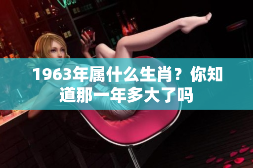 1963年属什么生肖？你知道那一年多大了吗