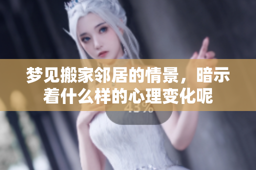 梦见搬家邻居的情景，暗示着什么样的心理变化呢