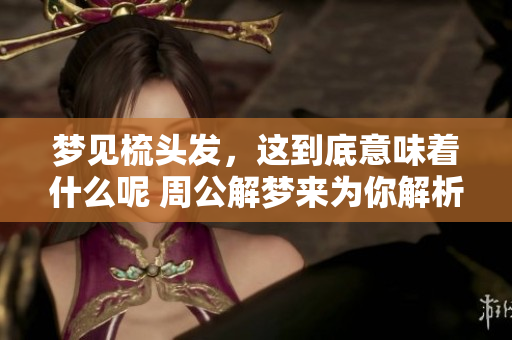 梦见梳头发，这到底意味着什么呢 周公解梦来为你解析