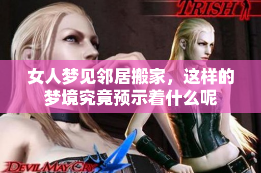 女人梦见邻居搬家，这样的梦境究竟预示着什么呢
