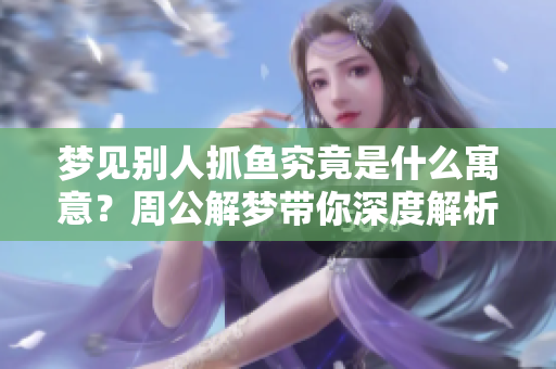 梦见别人抓鱼究竟是什么寓意？周公解梦带你深度解析此梦境的含义