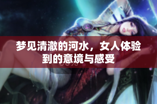 梦见清澈的河水，女人体验到的意境与感受