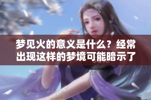 梦见火的意义是什么？经常出现这样的梦境可能暗示了什么呢？