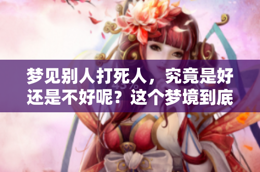 梦见别人***，究竟是好还是不好呢？这个梦境到底意味着什么呢？