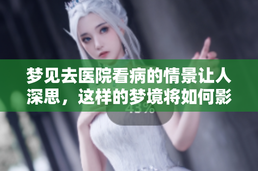 梦见去医院看病的情景让人深思，这样的梦境将如何影响我们的生活呢