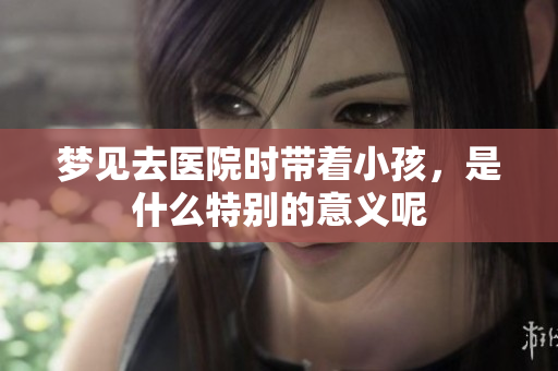 梦见去医院时带着小孩，是什么特别的意义呢