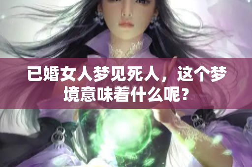 已婚女人梦见死人，这个梦境意味着什么呢？