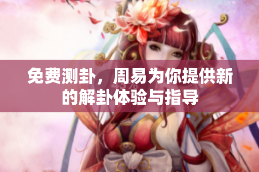 免费测卦，周易为你提供新的解卦体验与指导