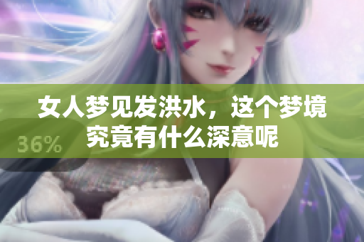 女人梦见发洪水，这个梦境究竟有什么深意呢