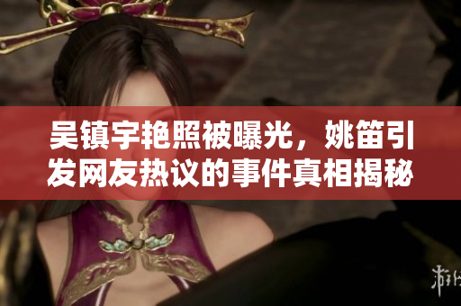 吴镇宇艳照被曝光，姚笛引发网友热议的事件真相揭秘