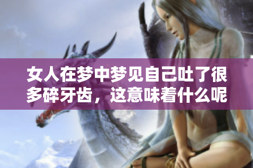 女人在梦中梦见自己吐了很多碎牙齿，这意味着什么呢