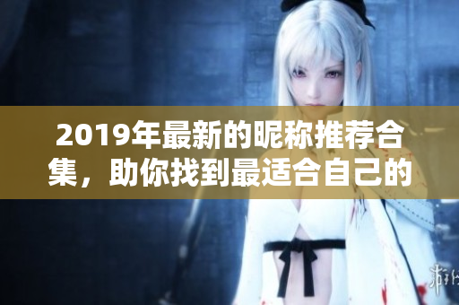 2019年最新的昵称推荐合集，助你找到最适合自己的独特名称