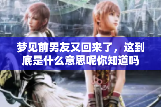 梦见前男友又回来了，这到底是什么意思呢你知道吗