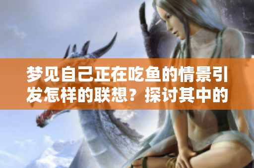 梦见自己正在吃鱼的情景引发怎样的联想？探讨其中的寓意与暗示。