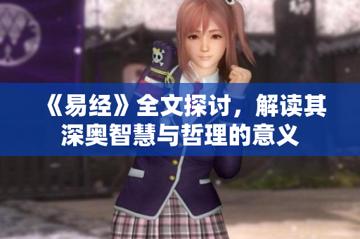 《易经》全文探讨，解读其深奥智慧与哲理的意义