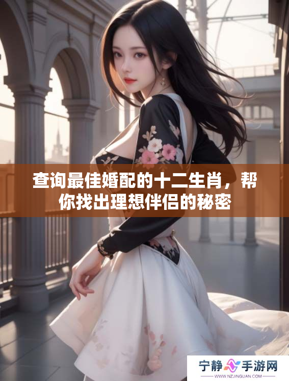 查询最佳婚配的十二生肖，帮你找出理想伴侣的秘密