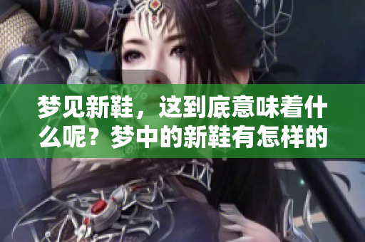 梦见新鞋，这到底意味着什么呢？梦中的新鞋有怎样的象征含义？