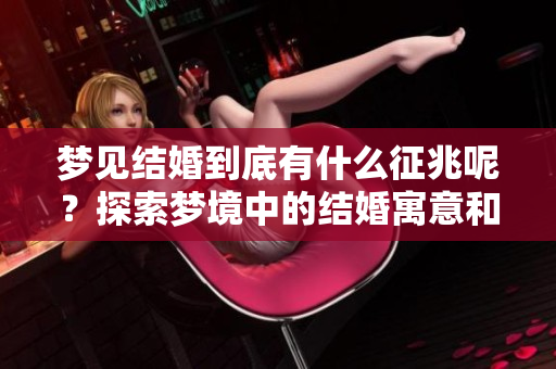 梦见结婚到底有什么征兆呢？探索梦境中的结婚寓意和征兆分析。