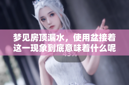 梦见房顶漏水，使用盆接着这一现象到底意味着什么呢