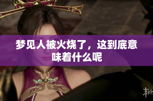 梦见人被火烧了，这到底意味着什么呢