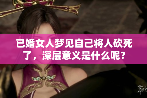 已婚女人梦见自己将人砍死了，深层意义是什么呢？