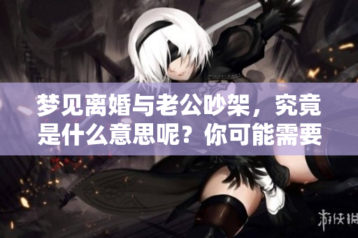 梦见离婚与老公吵架，究竟是什么意思呢？你可能需要了解一下。
