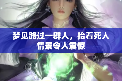 梦见路过一群人，抬着死人情景令人震惊