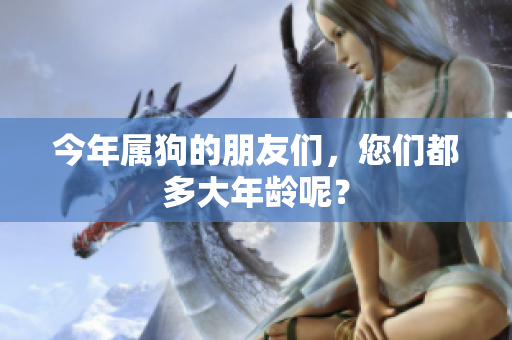 今年属狗的朋友们，您们都多大年龄呢？