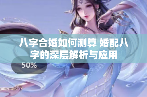 八字合婚如何测算 婚配八字的深层解析与应用
