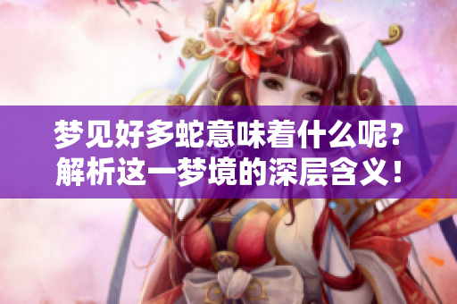 梦见好多蛇意味着什么呢？解析这一梦境的深层含义！